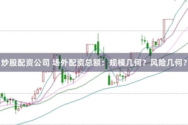 炒股配资公司 场外配资总额：规模几何？风险几何？