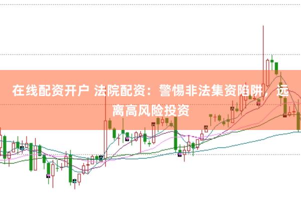 在线配资开户 法院配资：警惕非法集资陷阱，远离高风险投资