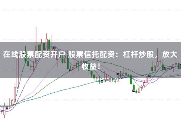 在线股票配资开户 股票信托配资：杠杆炒股，放大收益！