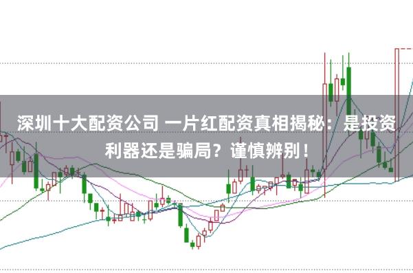 深圳十大配资公司 一片红配资真相揭秘：是投资利器还是骗局？谨慎辨别！