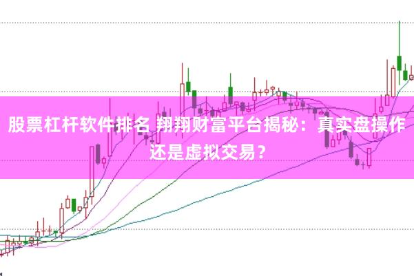 股票杠杆软件排名 翔翔财富平台揭秘：真实盘操作还是虚拟交易？