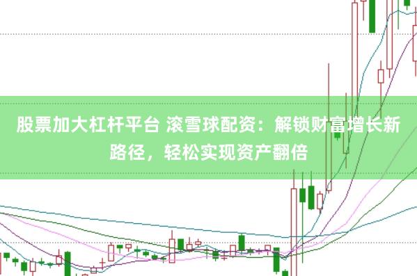 股票加大杠杆平台 滚雪球配资：解锁财富增长新路径，轻松实现资产翻倍