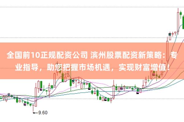 全国前10正规配资公司 滨州股票配资新策略：专业指导，助您把握市场机遇，实现财富增值！