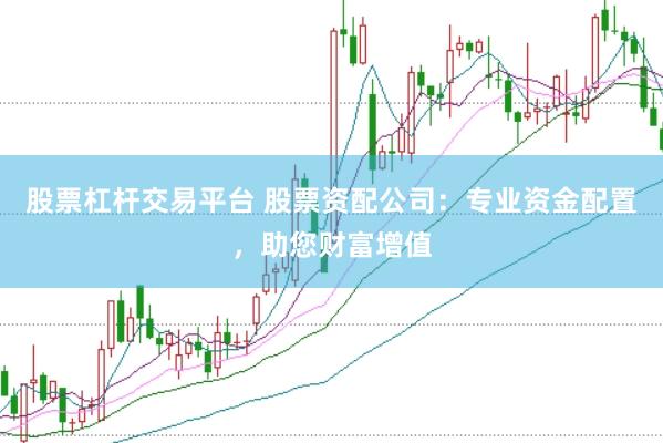 股票杠杆交易平台 股票资配公司：专业资金配置，助您财富增值
