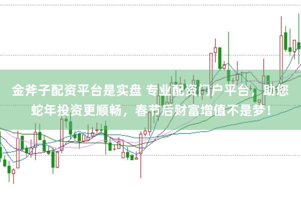 金斧子配资平台是实盘 专业配资门户平台，助您蛇年投资更顺畅，春节后财富增值不是梦！