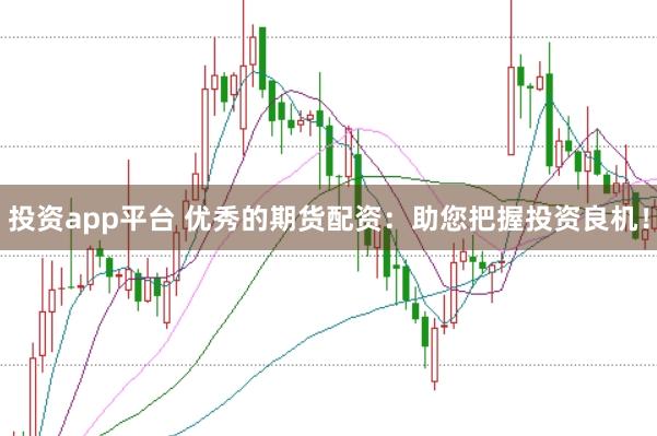 投资app平台 优秀的期货配资：助您把握投资良机！