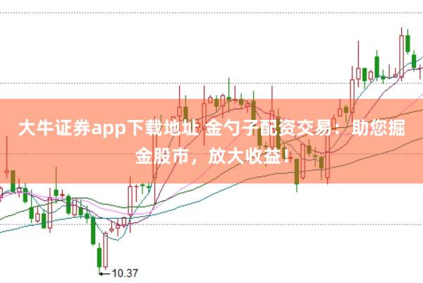大牛证券app下载地址 金勺子配资交易：助您掘金股市，放大收益！