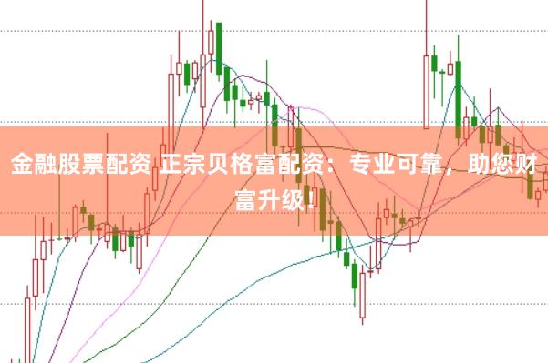 金融股票配资 正宗贝格富配资：专业可靠，助您财富升级！
