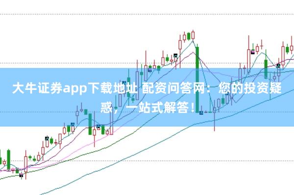 大牛证券app下载地址 配资问答网：您的投资疑惑，一站式解答！