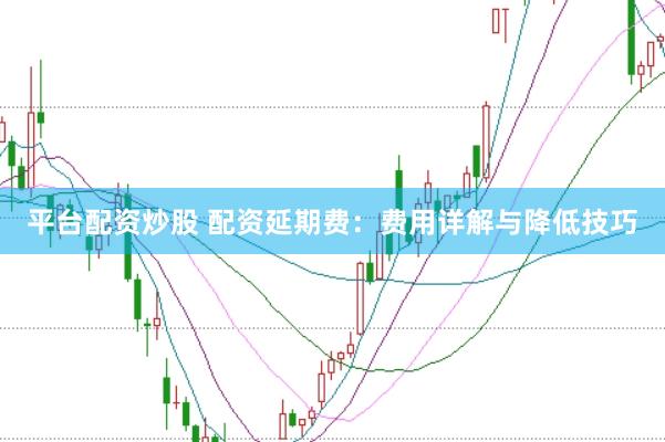 平台配资炒股 配资延期费：费用详解与降低技巧