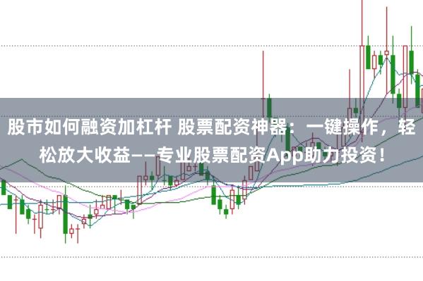 股市如何融资加杠杆 股票配资神器：一键操作，轻松放大收益——专业股票配资App助力投资！