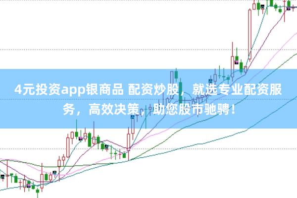 4元投资app银商品 配资炒股，就选专业配资服务，高效决策，助您股市驰骋！
