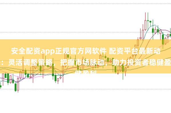 安全配资app正规官方网软件 配资平台最新动态：灵活调整策略，把握市场脉动，助力投资者稳健盈利