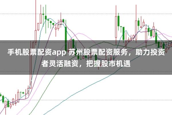 手机股票配资app 苏州股票配资服务，助力投资者灵活融资，把握股市机遇