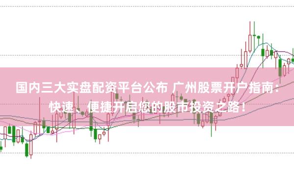 国内三大实盘配资平台公布 广州股票开户指南：快速、便捷开启您的股市投资之路！