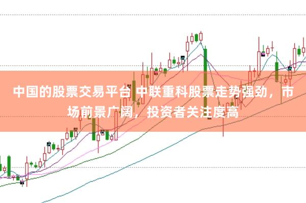 中国的股票交易平台 中联重科股票走势强劲，市场前景广阔，投资者关注度高