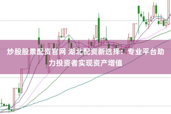 炒股股票配资官网 湖北配资新选择：专业平台助力投资者实现资产增值