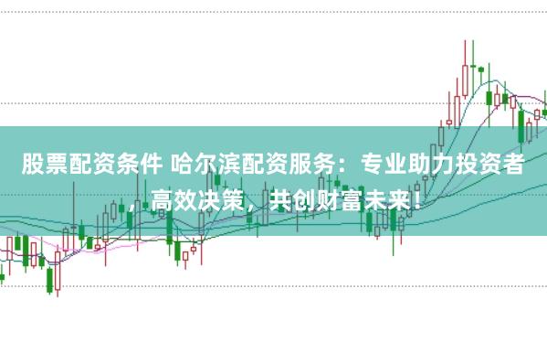股票配资条件 哈尔滨配资服务：专业助力投资者，高效决策，共创财富未来！