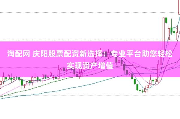 淘配网 庆阳股票配资新选择：专业平台助您轻松实现资产增值
