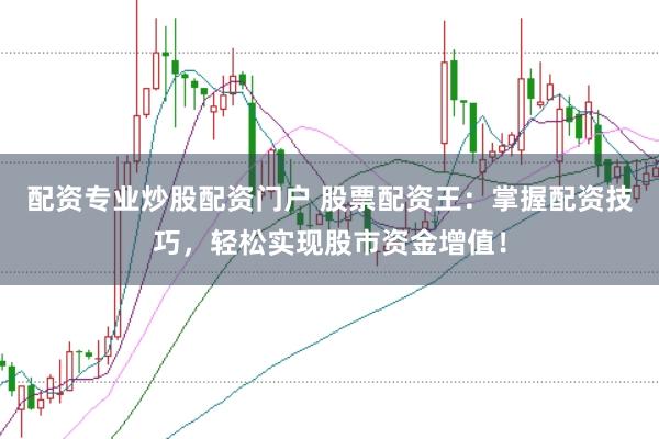 配资专业炒股配资门户 股票配资王：掌握配资技巧，轻松实现股市资金增值！