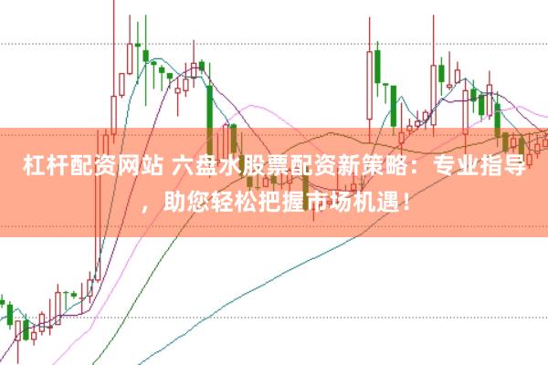 杠杆配资网站 六盘水股票配资新策略：专业指导，助您轻松把握市场机遇！