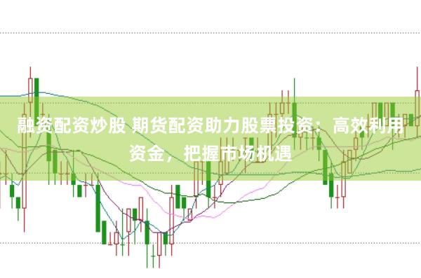 融资配资炒股 期货配资助力股票投资：高效利用资金，把握市场机遇