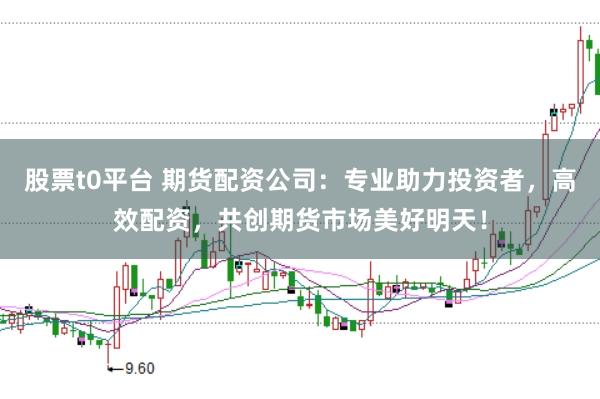股票t0平台 期货配资公司：专业助力投资者，高效配资，共创期货市场美好明天！