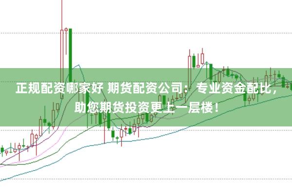 正规配资哪家好 期货配资公司：专业资金配比，助您期货投资更上一层楼！