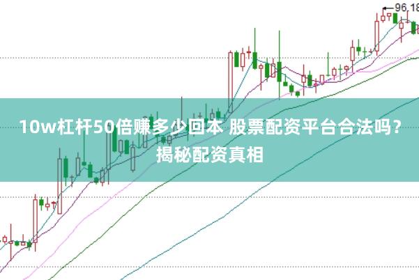 10w杠杆50倍赚多少回本 股票配资平台合法吗？揭秘配资真相