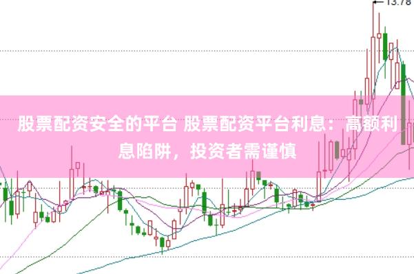 股票配资安全的平台 股票配资平台利息：高额利息陷阱，投资者需谨慎