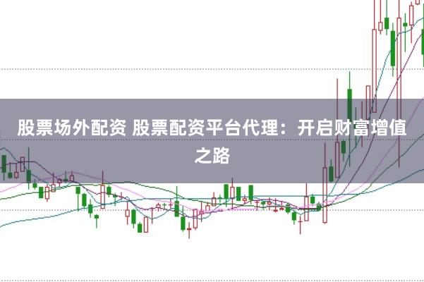 股票场外配资 股票配资平台代理：开启财富增值之路