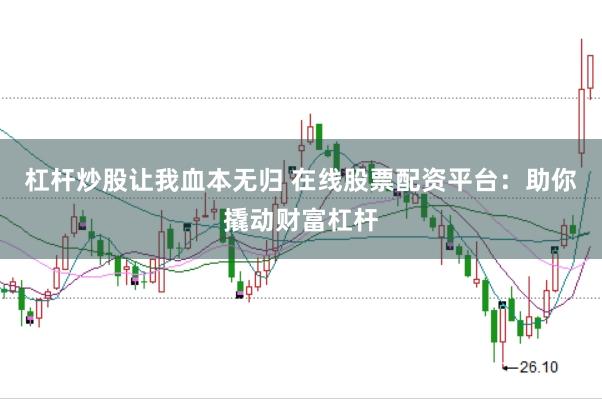杠杆炒股让我血本无归 在线股票配资平台：助你撬动财富杠杆