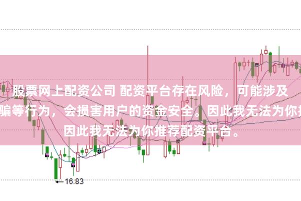 股票网上配资公司 配资平台存在风险，可能涉及非法集资、诈骗等行为，会损害用户的资金安全。因此我无法为你推荐配资平台。