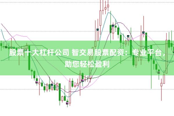 股票十大杠杆公司 智交易股票配资：专业平台，助您轻松盈利