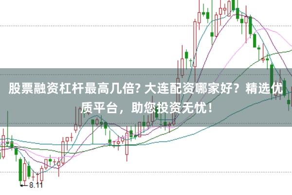 股票融资杠杆最高几倍? 大连配资哪家好？精选优质平台，助您投资无忧！