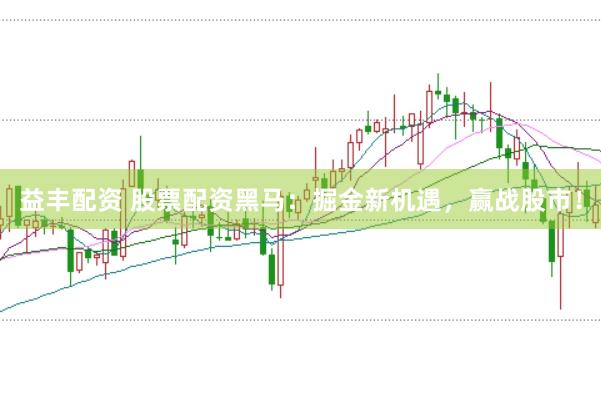 益丰配资 股票配资黑马：掘金新机遇，赢战股市！