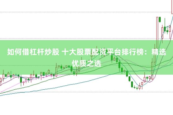如何借杠杆炒股 十大股票配资平台排行榜：精选优质之选