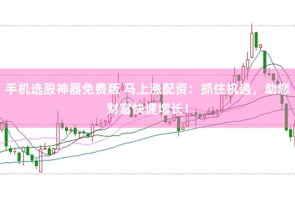 手机选股神器免费版 马上涨配资：抓住机遇，助您财富快速增长！