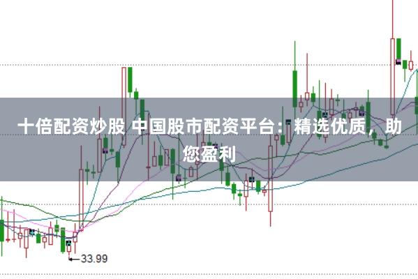 十倍配资炒股 中国股市配资平台：精选优质，助您盈利
