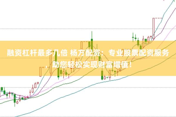 融资杠杆最多几倍 杨方配资：专业股票配资服务，助您轻松实现财富增值！