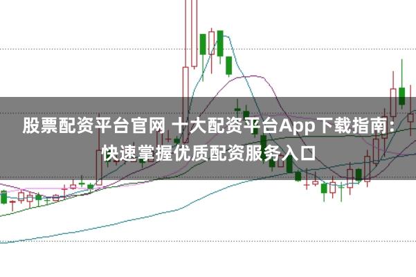 股票配资平台官网 十大配资平台App下载指南：快速掌握优质配资服务入口
