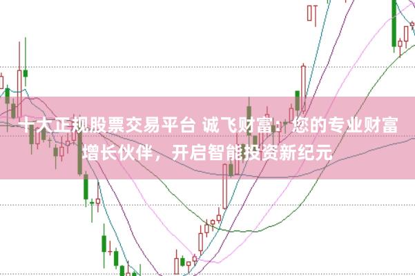 十大正规股票交易平台 诚飞财富：您的专业财富增长伙伴，开启智能投资新纪元