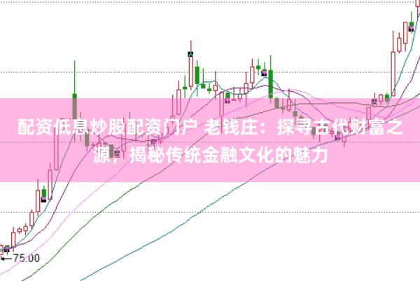 配资低息炒股配资门户 老钱庄：探寻古代财富之源，揭秘传统金融文化的魅力