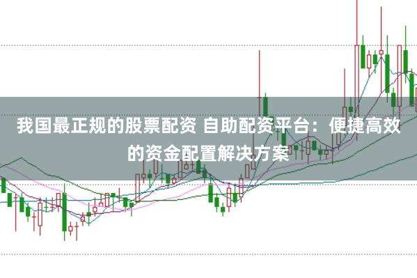 我国最正规的股票配资 自助配资平台：便捷高效的资金配置解决方案