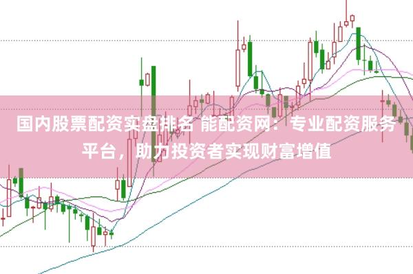 国内股票配资实盘排名 能配资网：专业配资服务平台，助力投资者实现财富增值