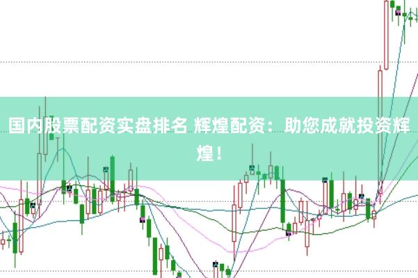 国内股票配资实盘排名 辉煌配资：助您成就投资辉煌！