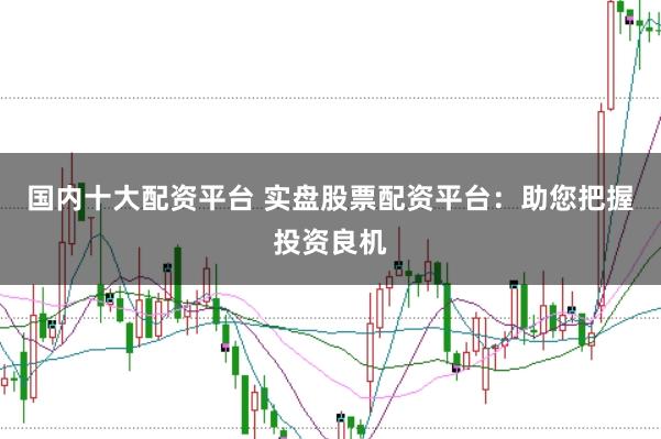 国内十大配资平台 实盘股票配资平台：助您把握投资良机