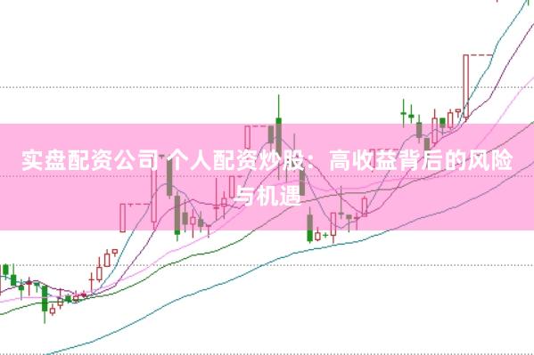 实盘配资公司 个人配资炒股：高收益背后的风险与机遇