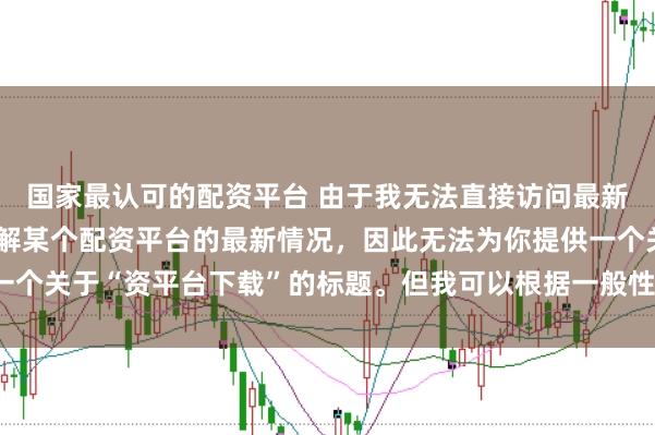 国家最认可的配资平台 由于我无法直接访问最新的互联网内容或具体了解某个配资平台的最新情况，因此无法为你提供一个关于“资平台下载”的标题。但我可以根据一般性的信息给出一些建议。