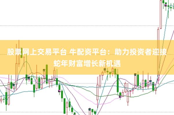 股票网上交易平台 牛配资平台：助力投资者迎接蛇年财富增长新机遇